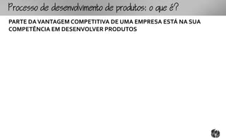 ocoomtopouto:ou
PARTE DA VANTAGEM COMPETITIVA DE UMA EMPRESA ESTÁ NA SUA
COMPETÊNCIA EM DESENVOLVER PRODUTOS
 