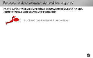ocoomtopouto:ou
PARTE DA VANTAGEM COMPETITIVA DE UMA EMPRESA ESTÁ NA SUA
COMPETÊNCIA EM DESENVOLVER PRODUTOS


              SUCESSO DAS EMPRESAS JAPONESAS
 
