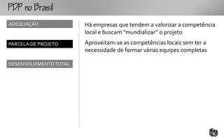 o
ADEQUAÇÃO               Há empresas que tendem a valorizar a competência
                        local e buscam “mundializar” o projeto
PARCELA DE PROJETO      Aproveitam-se as competências locais sem ter a
                        necessidade de formar várias equipes completas

DESENVOLVIMENTO TOTAL
 