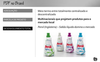 o
ADEQUAÇÃO               Meio termo entre totalmente centralizado e
                        descentralizado
PARCELA DE PROJETO      Multinacionais que projetam produtos para o
                        mercado local
                        Persil (Inglaterra) – Sabão líquido domina o mercado
DESENVOLVIMENTO TOTAL
 