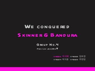 We conquered Skinner & Bandura Group No.4 Prof. Lee JungMin ♥ 1146015  박지혜  1146009  김하경 1146014  박지윤  1146029  주현정 