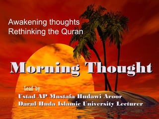 Awakening thoughts
Rethinking the Quran



Morning Thought
   Lead by
  Ustad AP Mustafa Hudawi Aroor
  Darul Huda Islamic University Lecturer
 