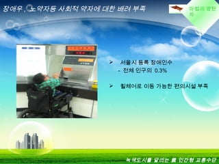 마법의 양탄
자
장애우 , 노약자등 사회적 약자에 대한 배려 부족
 서울시 등록 장애인수
- 전체 인구의 0.3%
 휠체어로 이동 가능한 편의시설 부족
녹색도시를 달리는 親 인간형 교통수단
 