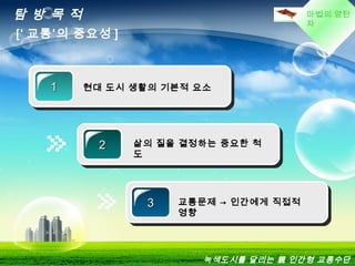 마법의 양탄
자
탐 방 목 적
[‘ 교통’의 중요성 ]
11 현대 도시 생활의 기본적 요소
22 삶의 질을 결정하는 중요한 척
도
33 교통문제 → 인간에게 직접적
영향
녹색도시를 달리는 親 인간형 교통수단
 