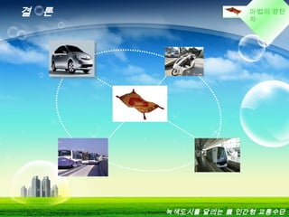 마법의 양탄
자
결 론
ContentsContents
ContentsContents
ContentsContents
ContentsContents
ContentsContents
녹색도시를 달리는 親 인간형 교통수단
 