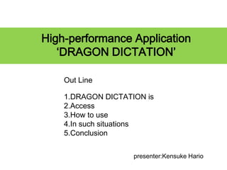High-performance Application
‘DRAGON DICTATION’
Out Line
1.DRAGON DICTATION is
2.Access
3.How to use
4.In such situations
5.Conclusion
presenter:Kensuke Hario

 