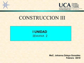 I UNIDAD
MsC. Johanna Zelaya González
Febrero /2019
CONSTRUCCION III
SEMANA 2
 