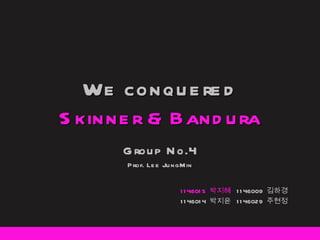 We conquered Skinner & Bandura Group No.4 Prof. Lee JungMin 1146015  박지혜  1146009  김하경 1146014  박지윤  1146029  주현정 
