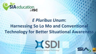 E Pluribus Unum:
Harnessing So Lo Mo and Conventional
Technology for Better Situational Awareness
 