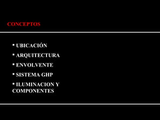 CONCEPTOS 
 UBICACIÓN 
 ARQUITECTURA 
 ENVOLVENTE 
 SISTEMA GHP 
 ILUMINACION Y 
COMPONENTES 
 