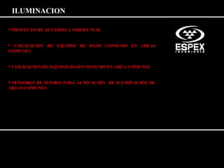 ILUMINACION 
 PROYECTO DE ACUERDO A NORMA NCH. 
 UTILIZACION DE EQUIPOS DE BAJO CONSUMO EN AREAS 
COMUNES 
 UTILIZACION DE EQUIPOS BAJO CONSUMO EN AREA COMUNES 
 SENSORES DE SONIDO PARA ACTIVACIÓN DE ILUMINACIÓN DE 
AREAS COMUNES 
 