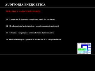 AUDITORIA ENERGETICA 
MIRANDA Y NASI CONSULTORES 
1.1 Limitación de demanda energética a través del envolvente 
1.2 Rendimiento de las instalaciones acondicionamiento ambiental 
1.3 Eficiencia energética de las instalaciones de iluminación 
1.4 Eficiencia energética y costos de utilización de la energía eléctrica 
 