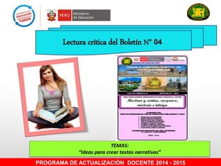 Lectura crítica del Boletín N° 04
TEMAS:
“Ideas para crear textos narrativos”
PROGRAMA DE ACTUALIZACIÓN DOCENTE 2014 - 2015
 