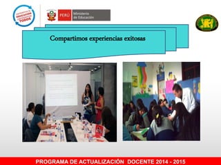 Compartimos experiencias exitosas
PROGRAMA DE ACTUALIZACIÓN DOCENTE 2014 - 2015
 