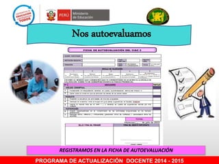 Nos autoevaluamos
REGISTRAMOS EN LA FICHA DE AUTOEVALUACIÓN
PROGRAMA DE ACTUALIZACIÓN DOCENTE 2014 - 2015
 