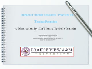 Impact of Human Resources’ Practices on Teacher Retention   A Dissertation by: La’Shonte Nechelle Iwundu Submitted to the Graduate School of Prairie View A&M University in partial fulfillment of the requirements for the degree of DOCTOR OF PHILOSOPHY 