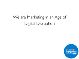 We are Marketing in an Age of
Digital Disruption
 