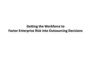 Getting the Workforce to
Factor Enterprise Risk into Outsourcing Decisions
 