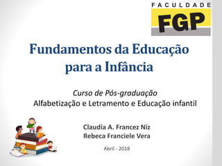 Fundamentos da Educação
para a Infância
Claudia A. Francez Niz
Rebeca Franciele Vera
Curso de Pós-graduação
Alfabetização e Letramento e Educação infantil
Abril - 2018
 