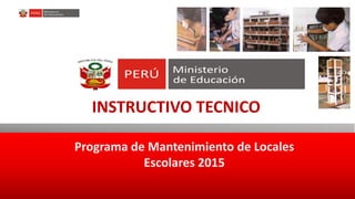 Programa de Mantenimiento de Locales
Escolares 2015
INSTRUCTIVO TECNICO
 