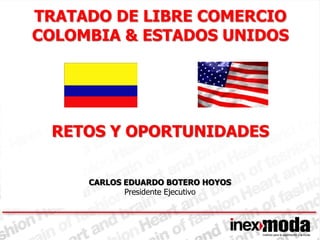 TRATADO DE LIBRE COMERCIO
COLOMBIA & ESTADOS UNIDOS




 RETOS Y OPORTUNIDADES


     CARLOS EDUARDO BOTERO HOYOS
            Presidente Ejecutivo
 