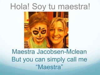 Hola! Soy tu maestra!




Maestra Jacobsen-Mclean
But you can simply call me
        “Maestra”
 