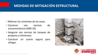 MEDIDAS DE MITIGACIÓN ESTRUCTURAL
• Reforzar los cimientos de las casas.
• Construir con normas de
sismoresistencia (NSR-1...