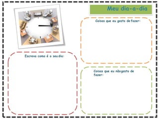 Meu dia-a-dia
Escreva como é o seu dia:
Coisas que eu gosto de fazer:
Coisas que eu nãogosto de
fazer:
 