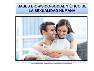 BASES BIO-PSICO-SOCIAL Y ÉTICO DE
LA SEXUALIDAD HUMANA
https://www.google.com.pe/search?q=sexualidad+humana&espv=2&biw=1600&bih=799&site=webhp&source=lnms&tbm=isch&sa=X&sqi=2&ved=0ahUKEwiv_KvExK
PLAhWGGR4KHeMnBrgQ_AUIBigB#tbm=isch&q=PAREJAS&imgrc=iCDZ1yjDNLhMjM%3A
 