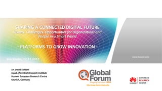 SHAPING A CONNECTED DIGITAL FUTURE
    Visions, Challenges, Opportunities for Organizations and
                    People in a Smart World


        - PLATFORMS TO GROW INNOVATION -

                                                                                 www.huawei.com
Stockholm, 12.11.2012


   Dr. David Soldani
   Head of Central Research Institute
   Huawei European Research Centre
   Munich, Germany

                                                  http://www.items.fr/spip.php
 