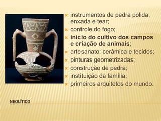    instrumentos de pedra polida,
                enxada e tear;
               controle do fogo;
               início do cultivo dos campos
                e criação de animais;
               artesanato: cerâmica e tecidos;
               pinturas geometrizadas;
               construção de pedra;
               instituição da família;
               primeiros arquitetos do mundo.

NEOLÍTICO
 