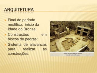 ARQUITETURA

   Final do período
    neolítico, início da
    Idade do Bronze;
   Construções          em
    blocos de pedras;
   Sistema de alavancas
    para      realizar    as
    construções.
 