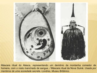 Máscara ritual do Alasca, representando um demônio da montanha comedor de
homens, com o rosto manchado de sangue. / Máscara ritual da Nova Guiné. Usada por
membros de uma sociedade secreta. Londres, Museu Britânico.
 