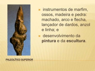  instrumentos de marfim,
                        ossos, madeira e pedra:
                        machado, arco e flecha,
                        lançador de dardos, anzol
                        e linha; e
                        desenvolvimento da
                        pintura e da escultura.



PALEOLÍTICO SUPERIOR
 