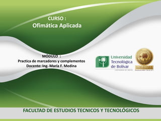 CURSO :

Ofimática Aplicada

MÓDULO :
Practica de marcadores y complementos
Docente: Ing. María F. Medina

FACULTAD DE ESTUDIOS TECNICOS Y TECNOLÓGICOS

 