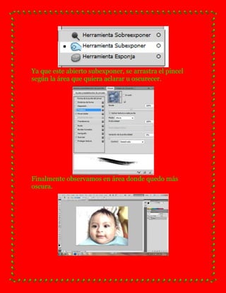 Ya que este abierto subexponer, se arrastra el pincel
según la área que quiera aclarar u oscurecer.




Finalmente observamos en área donde quedo más
oscura.
 