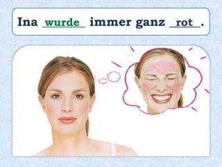 Ina _______ immer ganz _____.wurde rot
 