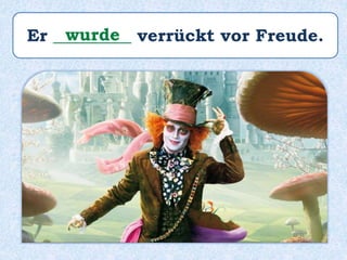 Er _________ verrückt vor Freude.wurde
 