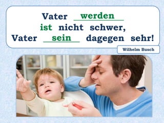 Vater ___________
ist nicht schwer,
Vater ________ dagegen sehr!
werden
sein
Wilhelm Busch
 