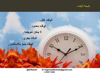 ‫الوقت‬ ‫طبيعة‬..
‫غال‬ ‫الوقت‬..
‫محدود‬ ‫الوقت‬..
‫تعويضه‬ ‫يمكن‬ ‫ال‬..
‫يجري‬ ‫الوقت‬..
‫باالستثمار‬ ‫ينمو‬ ‫الوقت‬..
@DrRehaili Dr.TaghreedAlrehaili@gmail.com
1436-1437‫هـ‬
 