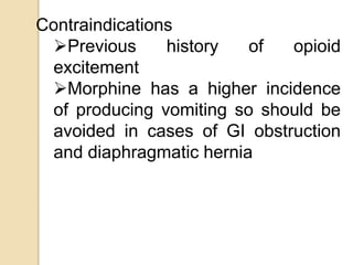 Contraindications
Previous history of opioid
excitement
Morphine has a higher incidence
of producing vomiting so should be
avoided in cases of GI obstruction
and diaphragmatic hernia
 