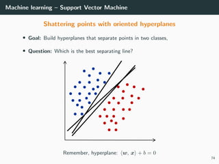 Machine learning – Support Vector Machine
Shattering points with oriented hyperplanes
• Goal: Build hyperplanes that separate points in two classes,
• Question: Which is the best separating line?
Remember, hyperplane: w, x + b = 0
74
 