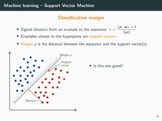 Machine learning – Support Vector Machine
Classiﬁcation margin
• Signed distance from an example to the separator: r =
x, w + b
||w||
• Examples closest to the hyperplane are support vectors.
• Margin ρ is the distance between the separator and the support vector(s).
• Is this one good?
75
 