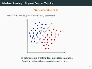 Machine learning – Support Vector Machine
Non-separable case
What if the training set is not linearly separable?
The optimization problem does not admit solutions.
Solution: allows the system to make errors εi.
85
 