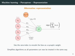 Machine learning – Perceptron – Representation
Alternative representation
Use the zero-index to encode the bias as a synaptic weight.
Simpliﬁes algorithms as all parameters can now be treated in the same way.
11
 
