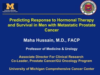 Predicting Response to Hormonal Therapy and Survival in Men with Metastatic Prostate Cancer Maha Hussain, M.D., FACP Professor of Medicine & Urology Associate Director For Clinical Research  Co-Leader, Prostate Cancer/GU Oncology Program University of Michigan Comprehensive Cancer Center 