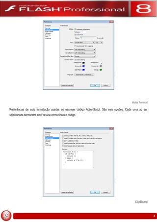 Auto Format

Preferências de auto formatação usadas ao escrever código ActionScript. São seis opções. Cada uma ao ser
selecionada demonstra em Preview como ficará o código




                                                                                              ClipBoard



                                                                                                           2
 