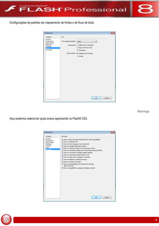 Configurações de padrões de mapeamento de fontes e de fluxo de texto.




                                                                        Warnings

Aqui podemos selecionar quais avisos aparecerão no Flash® CS3.




                                                                                   4
 