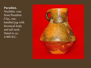 Paradimi.
Neolithic vase
from Paradimi.
Clay, onehandled jug with
biconical body
and tall neck.
Dated to ca.
4.000 B.C.

 