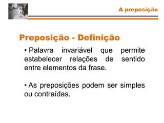 Preposição - Definição
• Palavra invariável que permite
estabelecer relações de sentido
entre elementos da frase.
• As preposições podem ser simples
ou contraídas.
A preposição
 
